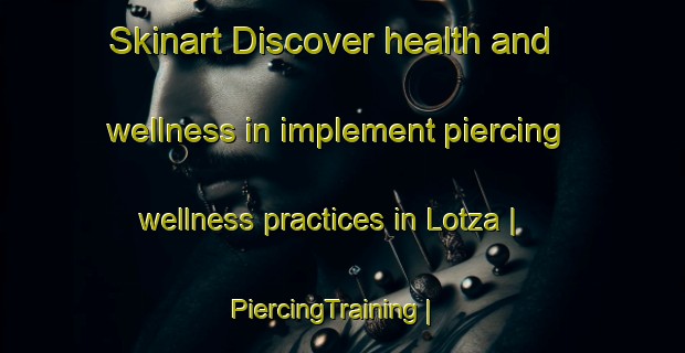 Skinart Discover health and wellness in implement piercing wellness practices in Lotza | PiercingTraining | PiercingClasses | SkinartTraining-Spain
